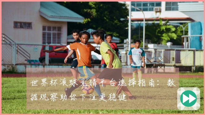世界杯滚球竞猜平台选择指南：数据观察助你下注更稳健