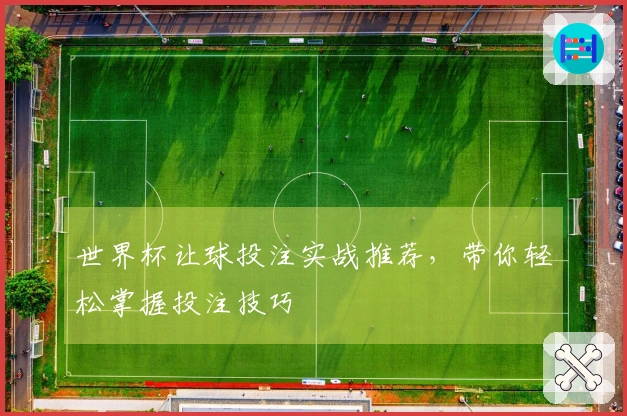 世界杯让球投注实战推荐，带你轻松掌握投注技巧