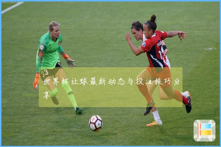 世界杯让球最新动态与投注技巧分享