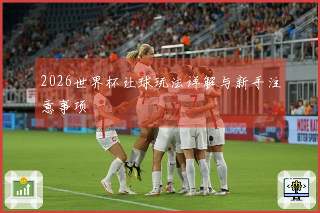 2026世界杯让球玩法详解与新手注意事项