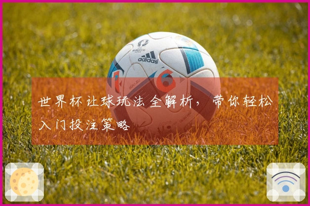 世界杯让球玩法全解析，带你轻松入门投注策略