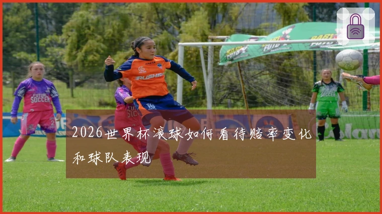 2026世界杯滚球如何看待赔率变化和球队表现