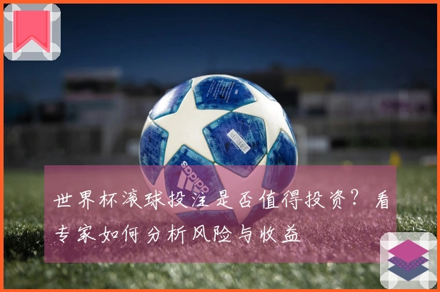 世界杯滚球投注是否值得投资？看专家如何分析风险与收益