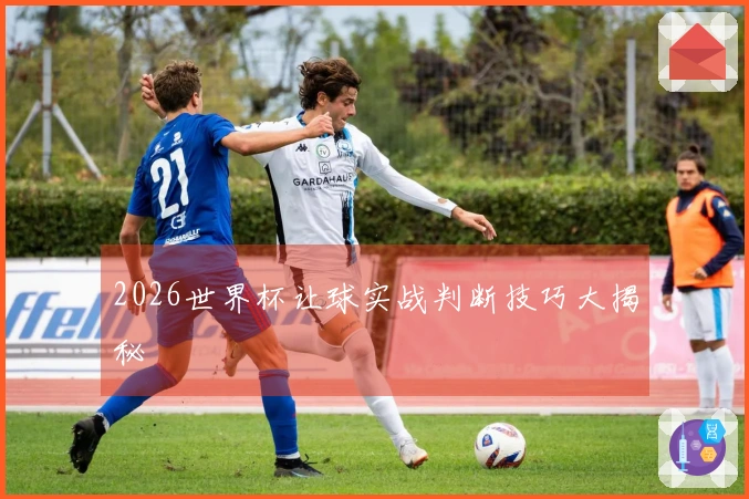 2026世界杯让球实战判断技巧大揭秘