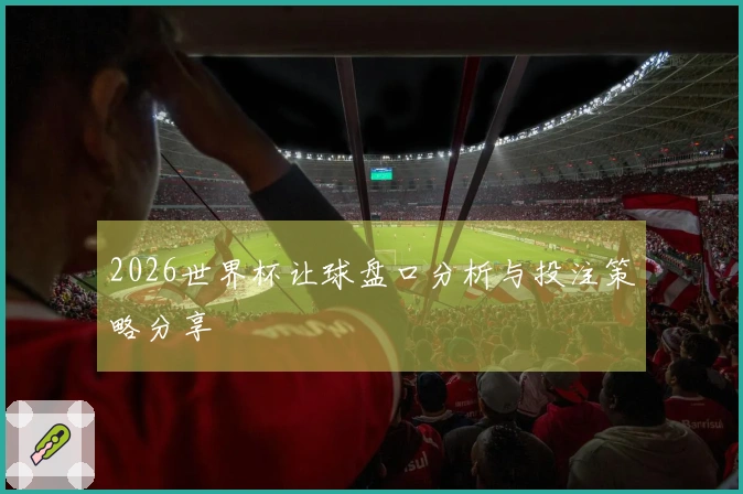 2026世界杯让球盘口分析与投注策略分享