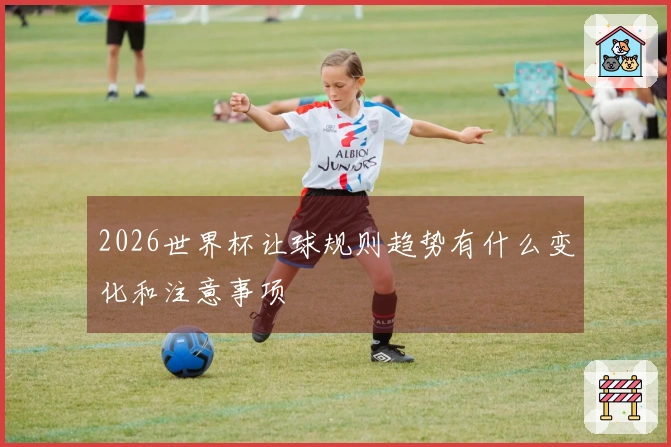 2026世界杯让球规则趋势有什么变化和注意事项