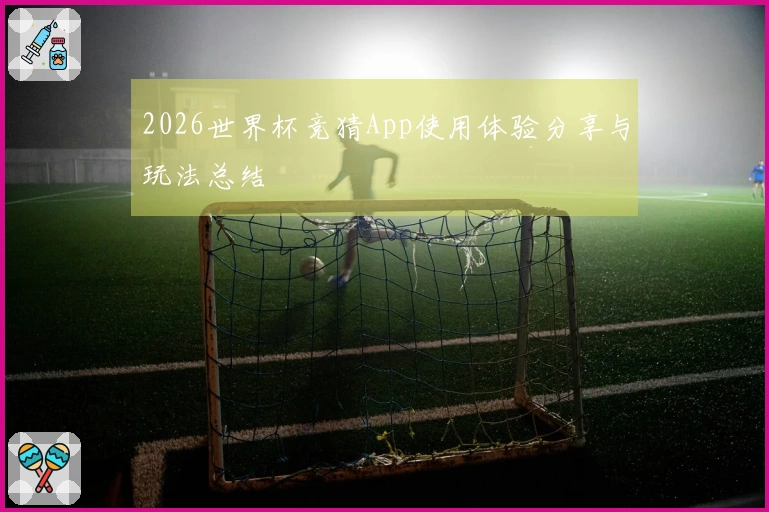 2026世界杯竞猜App使用体验分享与玩法总结
