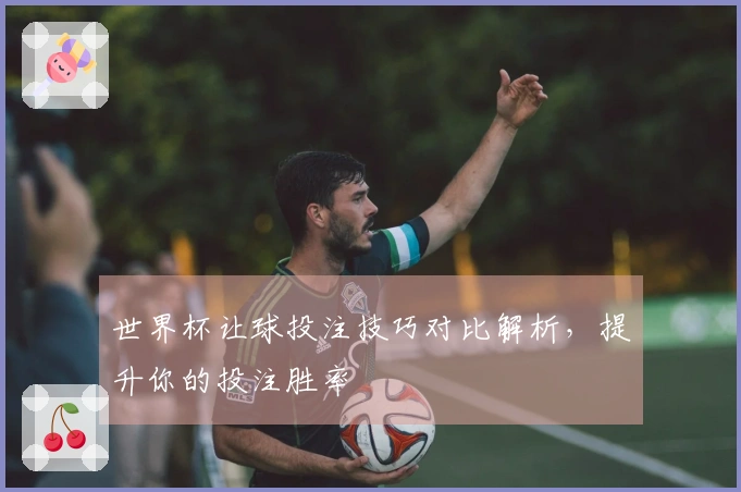 世界杯让球投注技巧对比解析，提升你的投注胜率